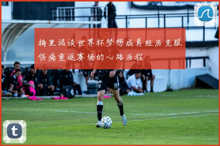 梅里诺谈世界杯梦想成真经历克服伤痛重返赛场的心路历程