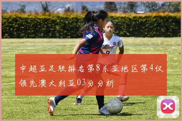 中超亚足联排名第8东亚地区第4仅领先澳大利亚03分分析