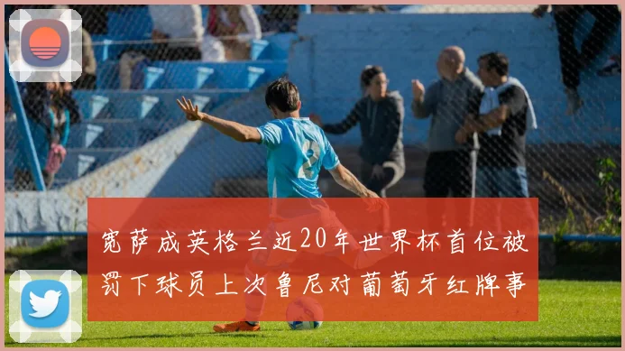 宽萨成英格兰近20年世界杯首位被罚下球员上次鲁尼对葡萄牙红牌事件回顾
