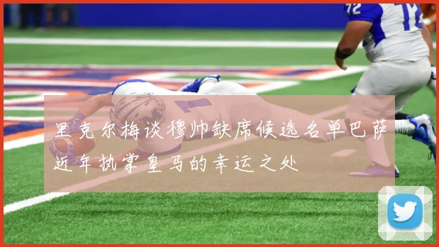 里克尔梅谈穆帅缺席候选名单巴萨近年执掌皇马的幸运之处