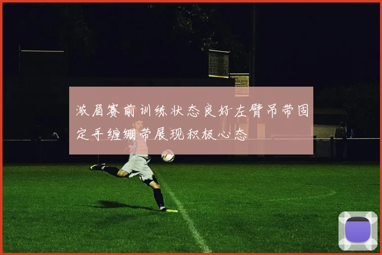浓眉赛前训练状态良好左臂吊带固定手缠绷带展现积极心态