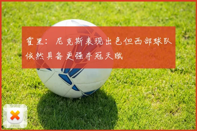 霍里：尼克斯表现出色但西部球队依然具备更强夺冠天赋