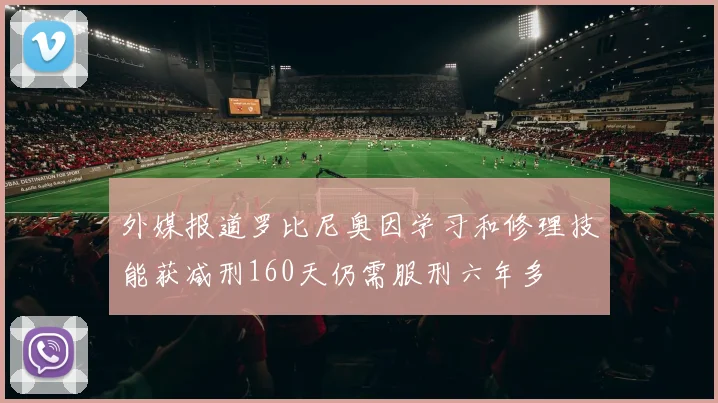 外媒报道罗比尼奥因学习和修理技能获减刑160天仍需服刑六年多