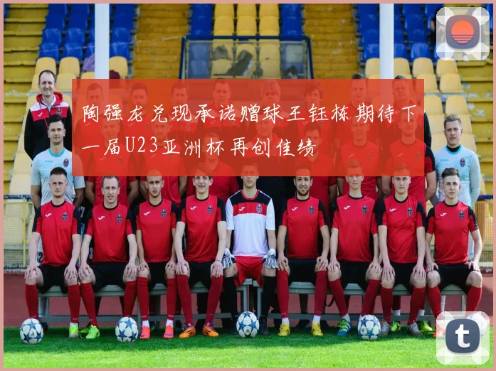 陶强龙兑现承诺赠球王钰栋期待下一届U23亚洲杯再创佳绩