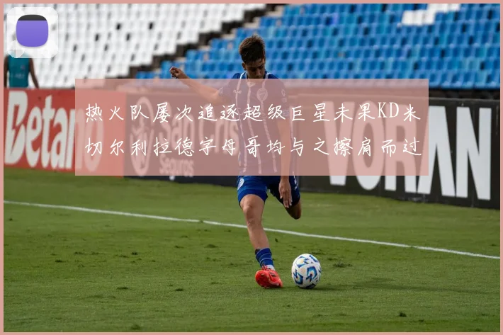 热火队屡次追逐超级巨星未果KD米切尔利拉德字母哥均与之擦肩而过