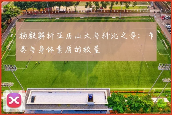 杨毅解析亚历山大与科比之争：节奏与身体素质的较量