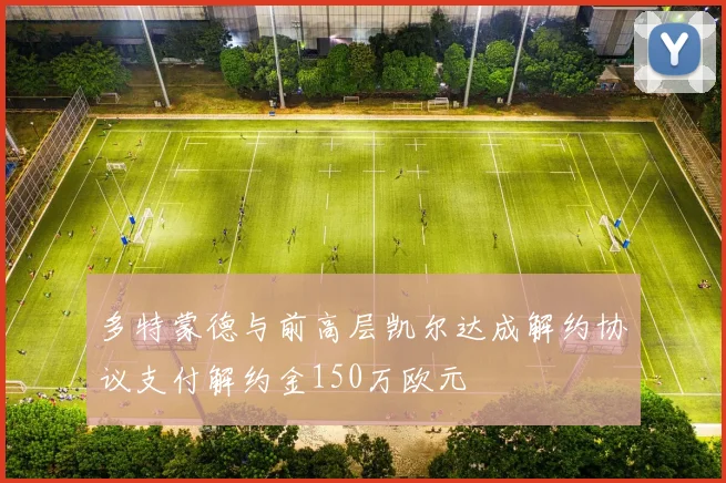 多特蒙德与前高层凯尔达成解约协议支付解约金150万欧元