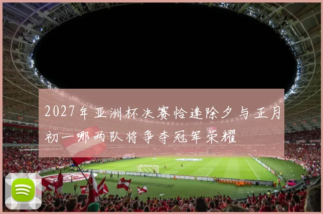 2027年亚洲杯决赛恰逢除夕与正月初一哪两队将争夺冠军荣耀