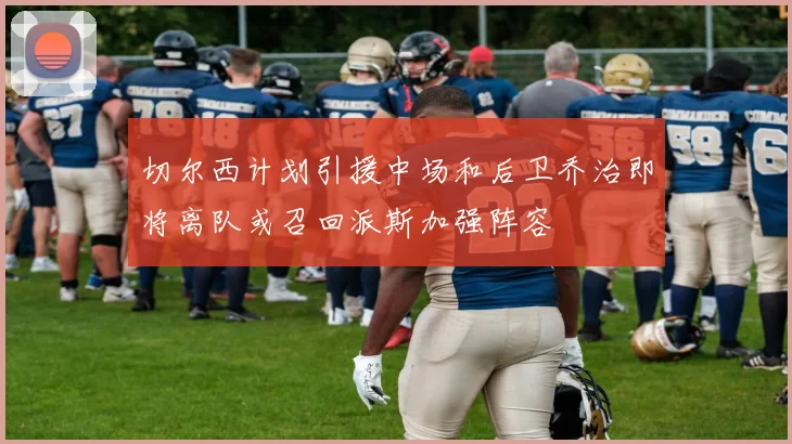 切尔西计划引援中场和后卫乔治即将离队或召回派斯加强阵容