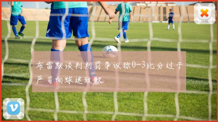 布雷默谈判判罚争议称0-3比分过于严苛向球迷致歉