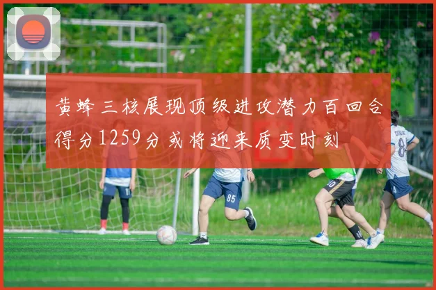 黄蜂三核展现顶级进攻潜力百回合得分1259分或将迎来质变时刻
