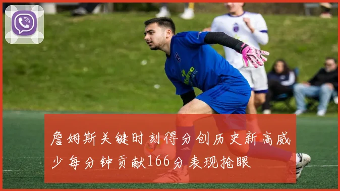 詹姆斯关键时刻得分创历史新高威少每分钟贡献166分表现抢眼
