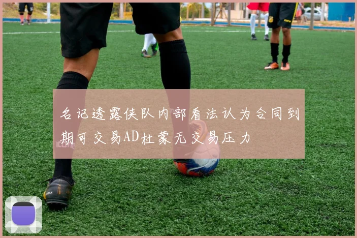 名记透露侠队内部看法认为合同到期可交易AD杜蒙无交易压力