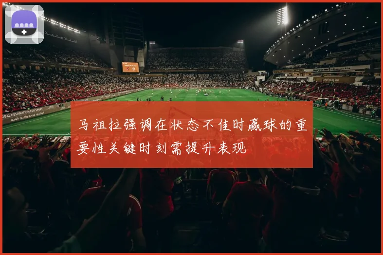 马祖拉强调在状态不佳时赢球的重要性关键时刻需提升表现