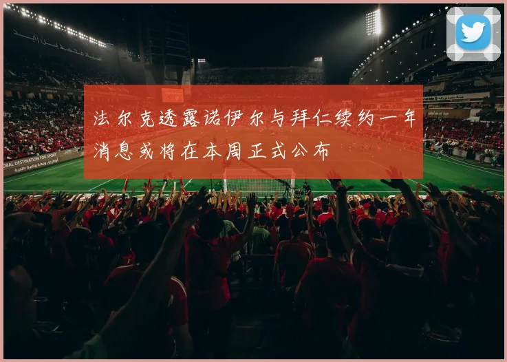 法尔克透露诺伊尔与拜仁续约一年消息或将在本周正式公布