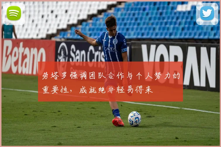 劳塔罗强调团队合作与个人努力的重要性，成就绝非轻易得来