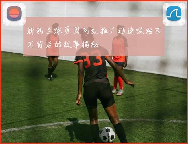 新西兰球员因网红推广迅速吸粉百万背后的故事揭秘