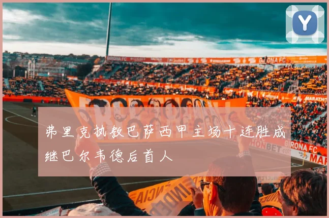 弗里克执教巴萨西甲主场十连胜成继巴尔韦德后首人