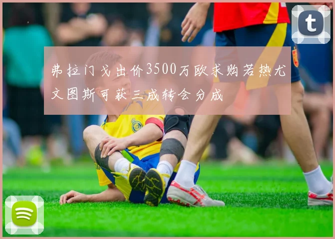 弗拉门戈出价3500万欧求购若热尤文图斯可获三成转会分成