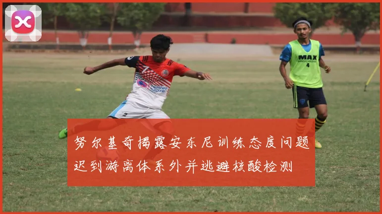 努尔基奇揭露安东尼训练态度问题迟到游离体系外并逃避核酸检测