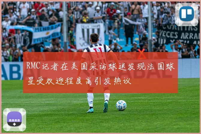 RMC记者在美国采访球迷发现法国球星受欢迎程度高引发热议