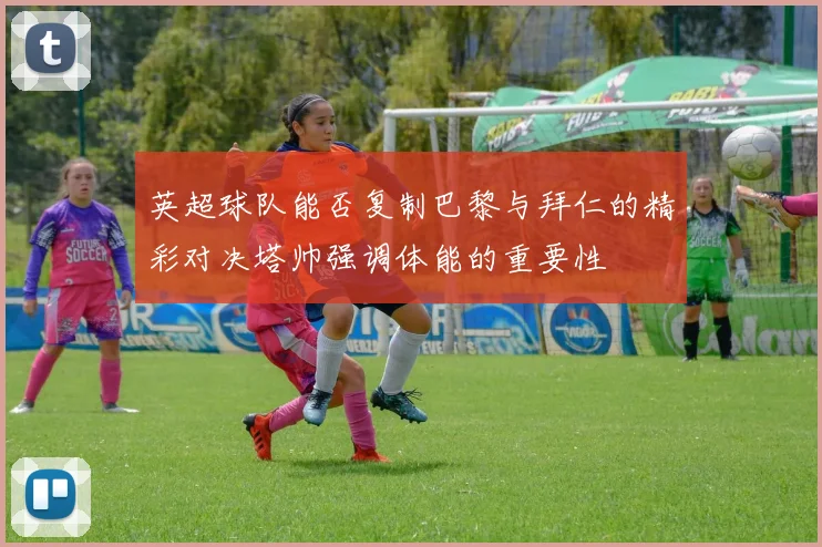 英超球队能否复制巴黎与拜仁的精彩对决塔帅强调体能的重要性