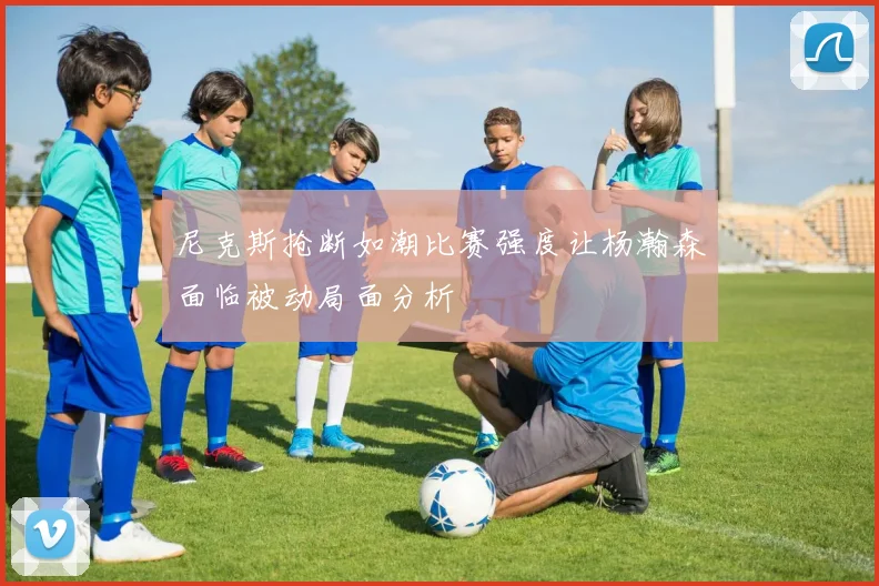 尼克斯抢断如潮比赛强度让杨瀚森面临被动局面分析