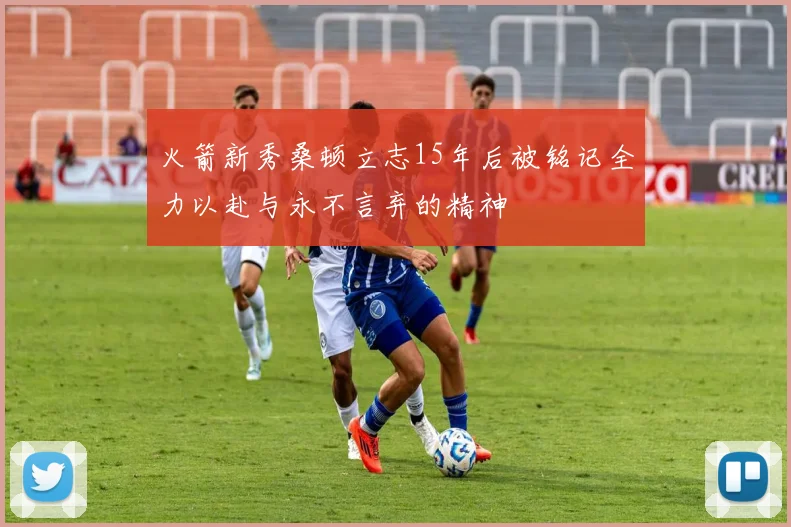 火箭新秀桑顿立志15年后被铭记全力以赴与永不言弃的精神