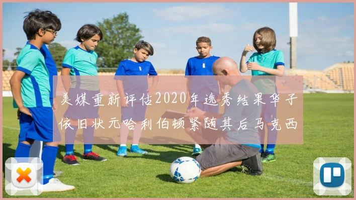 美媒重新评估2020年选秀结果华子依旧状元哈利伯顿紧随其后马克西位列探花