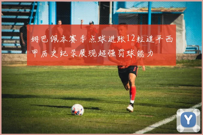 姆巴佩本赛季点球进账12粒追平西甲历史纪录展现超强罚球能力
