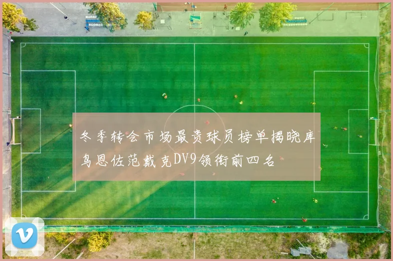 冬季转会市场最贵球员榜单揭晓库鸟恩佐范戴克DV9领衔前四名