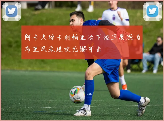阿卡夫称卡利帕里治下控卫展现马布里风采进攻无懈可击